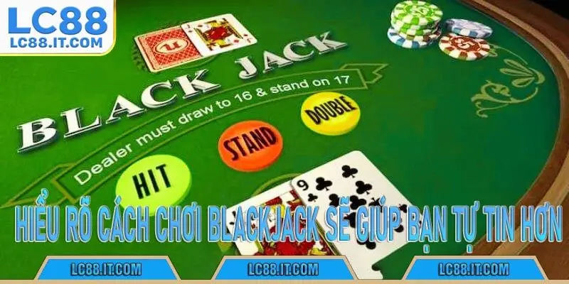 Hiểu rõ cách chơi Blackjack sẽ giúp bạn tự tin hơn
